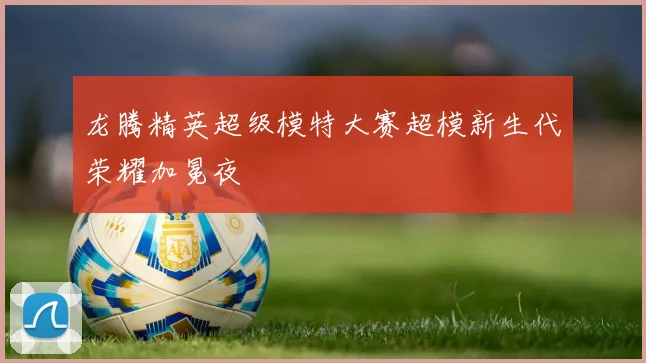 龙腾精英超级模特大赛超模新生代荣耀加冕夜