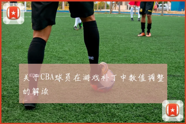关于CBA球员在游戏补丁中数值调整的解读