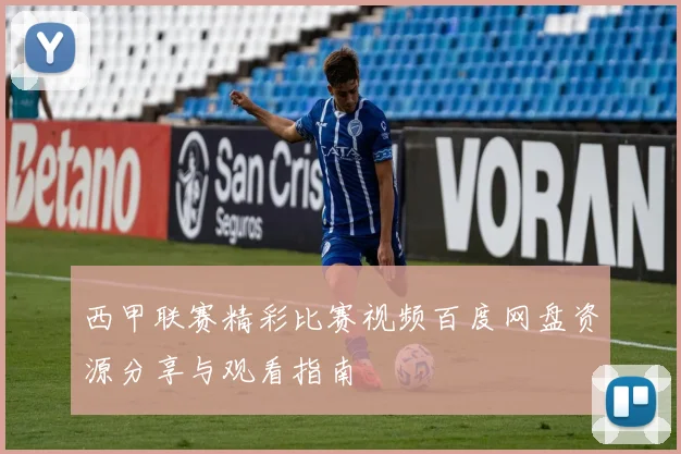 西甲联赛精彩比赛视频百度网盘资源分享与观看指南