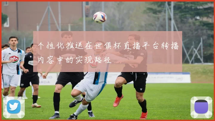 个性化推送在世俱杯直播平台转播内容中的实现路径