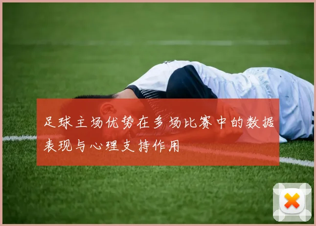 足球主场优势在多场比赛中的数据表现与心理支持作用