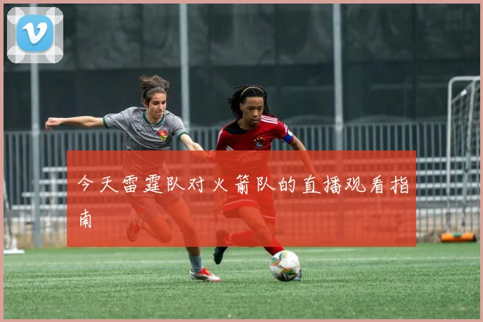 今天雷霆队对火箭队的直播观看指南