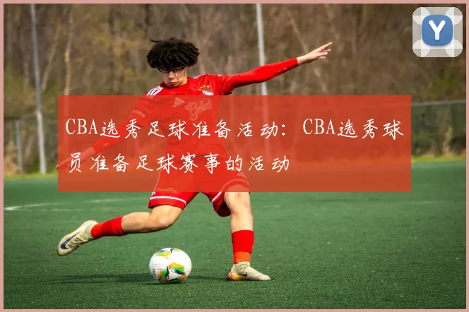 CBA选秀足球准备活动:CBA选秀球员准备足球赛事的活动