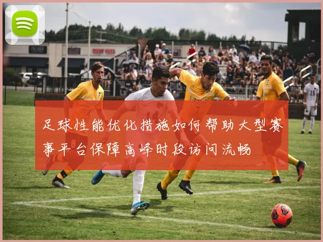 足球性能优化措施如何帮助大型赛事平台保障高峰时段访问流畅