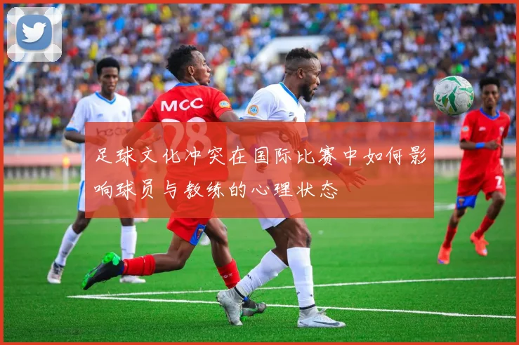 足球文化冲突在国际比赛中如何影响球员与教练的心理状态