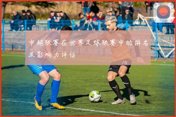 中超联赛在世界足球联赛中的排名及影响力评估